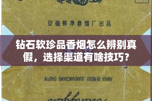钻石软珍品香烟怎么辨别真假，选择渠道有啥技巧？