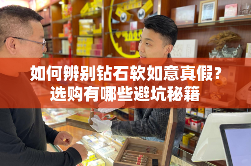 如何辨别钻石软如意真假？选购有哪些避坑秘籍